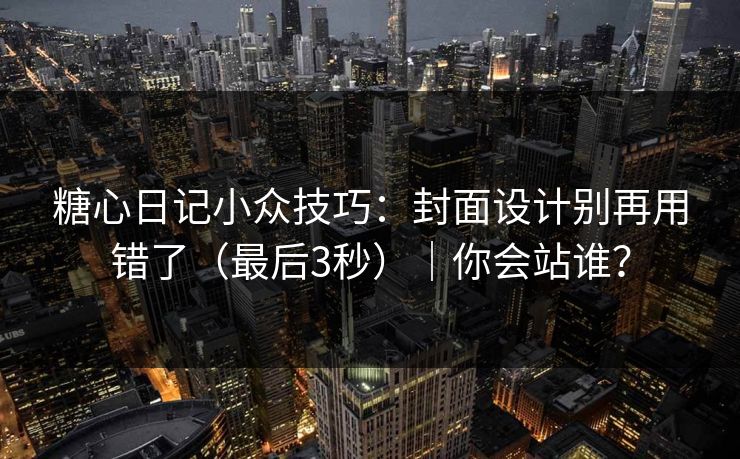糖心日记小众技巧：封面设计别再用错了（最后3秒）｜你会站谁？