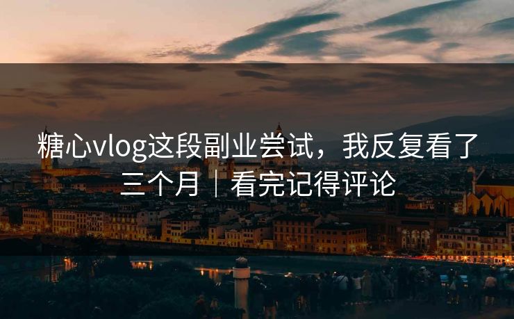 糖心vlog这段副业尝试，我反复看了三个月｜看完记得评论