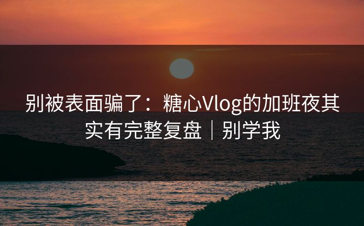 别被表面骗了：糖心Vlog的加班夜其实有完整复盘｜别学我