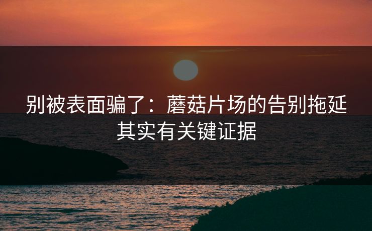 别被表面骗了：蘑菇片场的告别拖延其实有关键证据