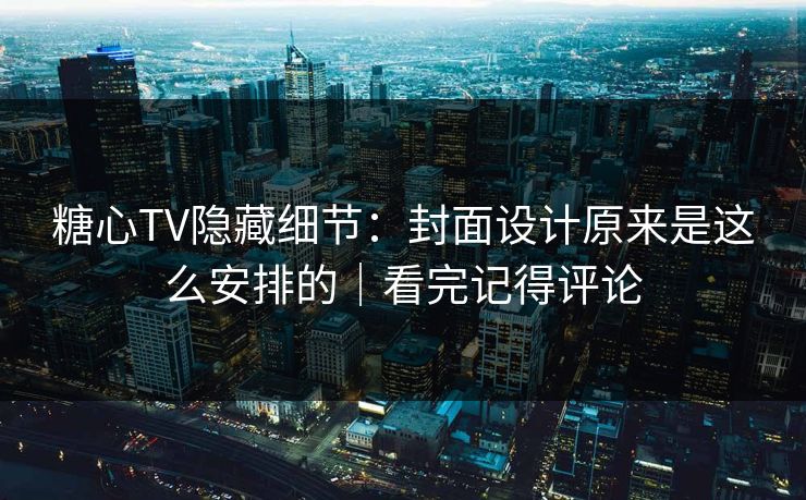 糖心TV隐藏细节：封面设计原来是这么安排的｜看完记得评论