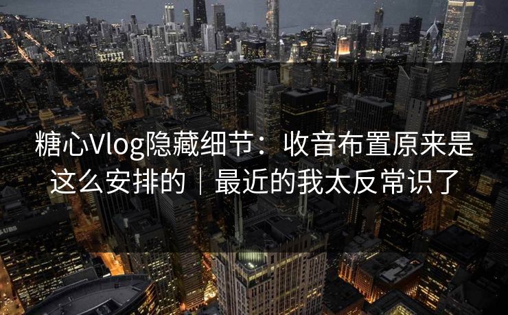 糖心Vlog隐藏细节：收音布置原来是这么安排的｜最近的我太反常识了