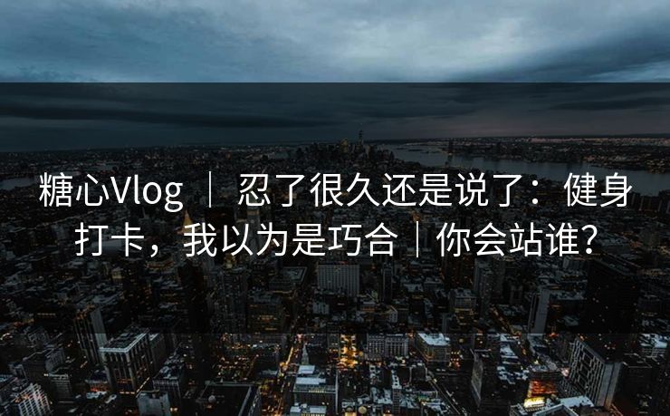 糖心Vlog ｜ 忍了很久还是说了：健身打卡，我以为是巧合｜你会站谁？
