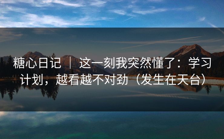 糖心日记 ｜ 这一刻我突然懂了：学习计划，越看越不对劲（发生在天台）